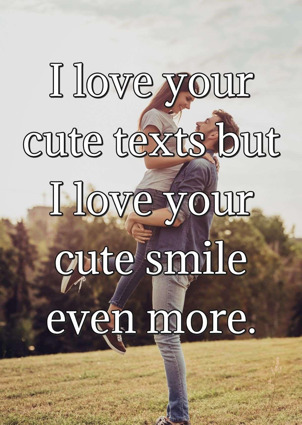 I love your cute texts but I love your cute smile even more.