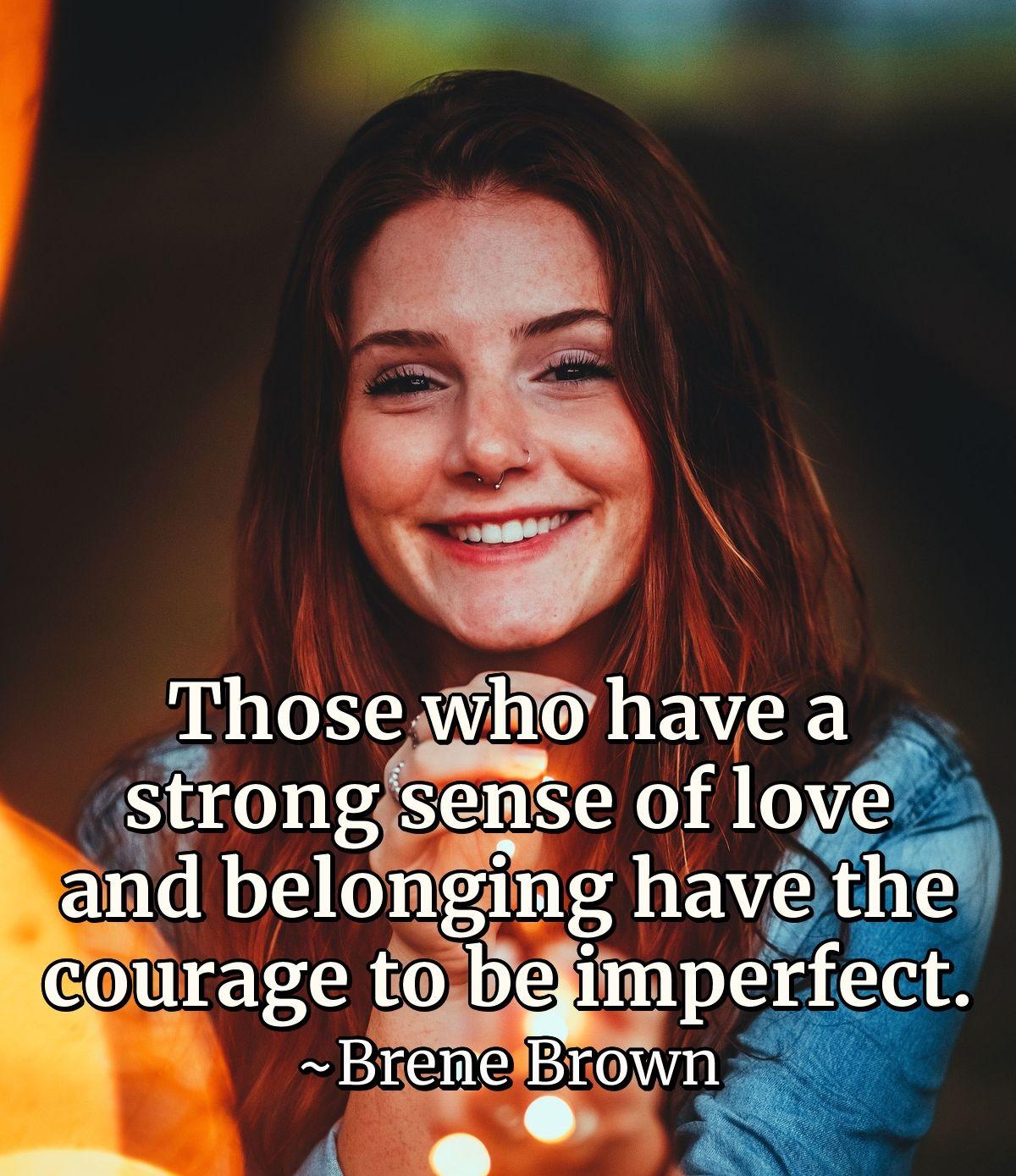 Those who have a strong sense of love and belonging have the courage to be imperfect.