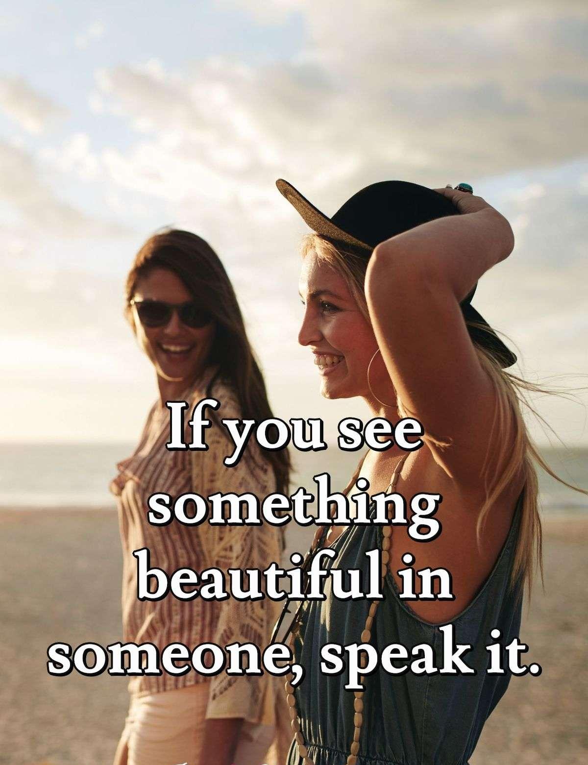 If you see something beautiful in someone, speak it.