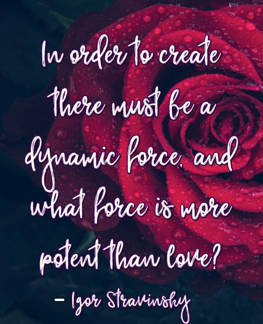 In order to create there must be a dynamic force, and what force is more potent than love?