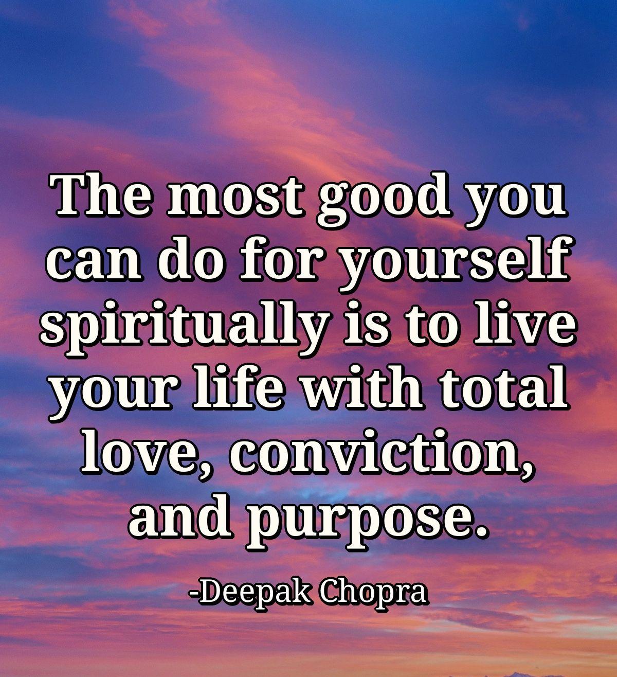 The most good you can do for yourself spiritually is to live your life with total love, conviction, and purpose.