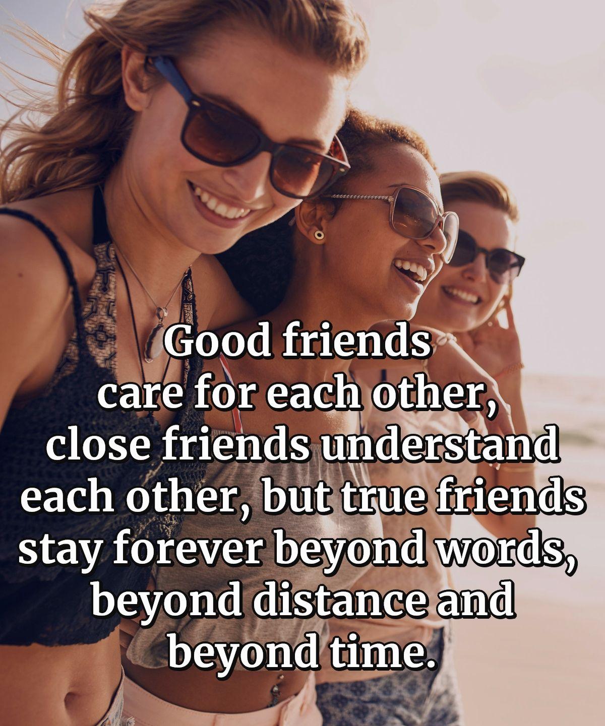 Good friends care for each other, close friends understand each other, but true friends stay forever beyond words, beyond distance and beyond time.