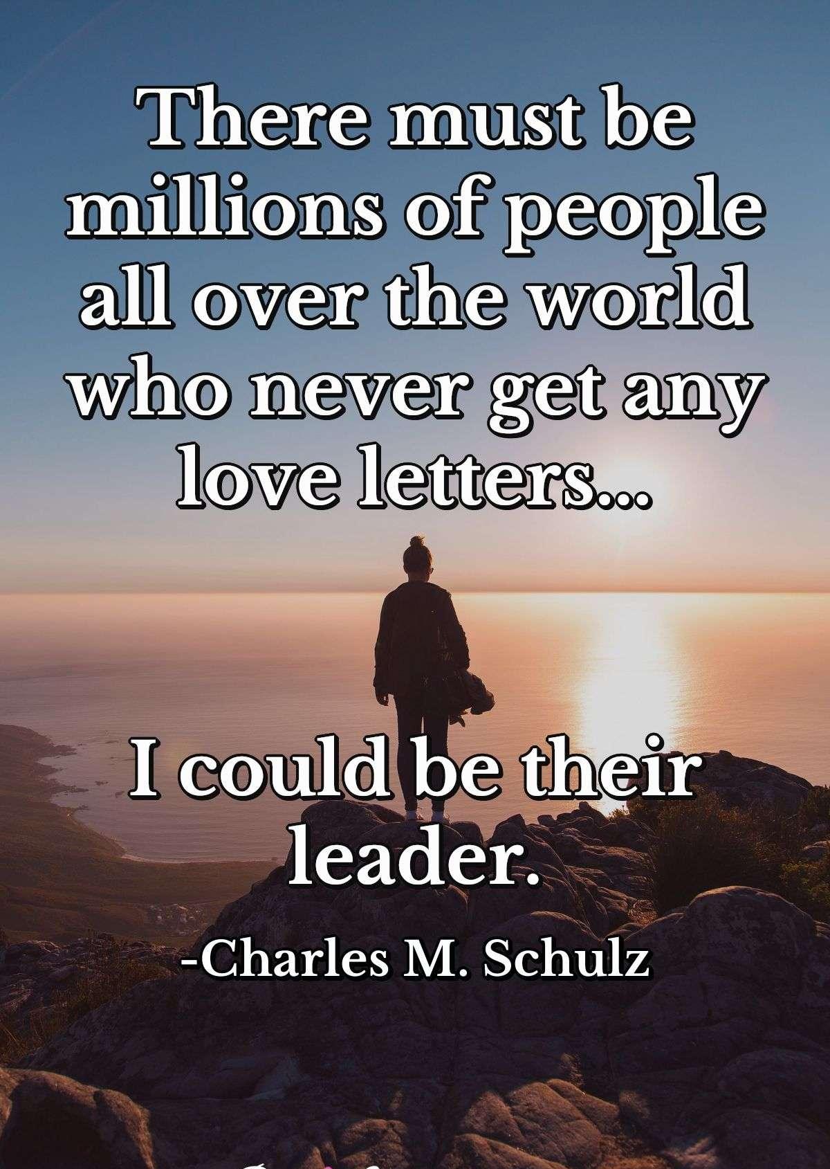 There must be millions of people all over the world who never get any love letters... I could be their leader.