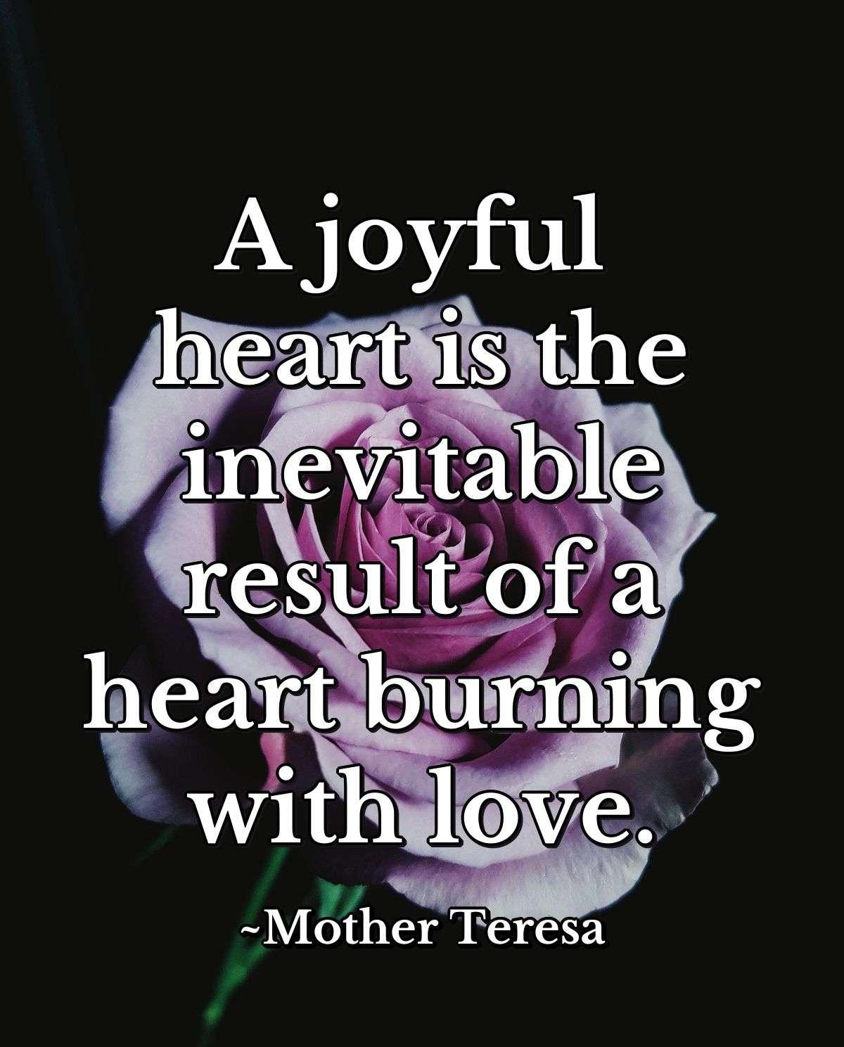 A joyful heart is the inevitable result of a heart burning with love.