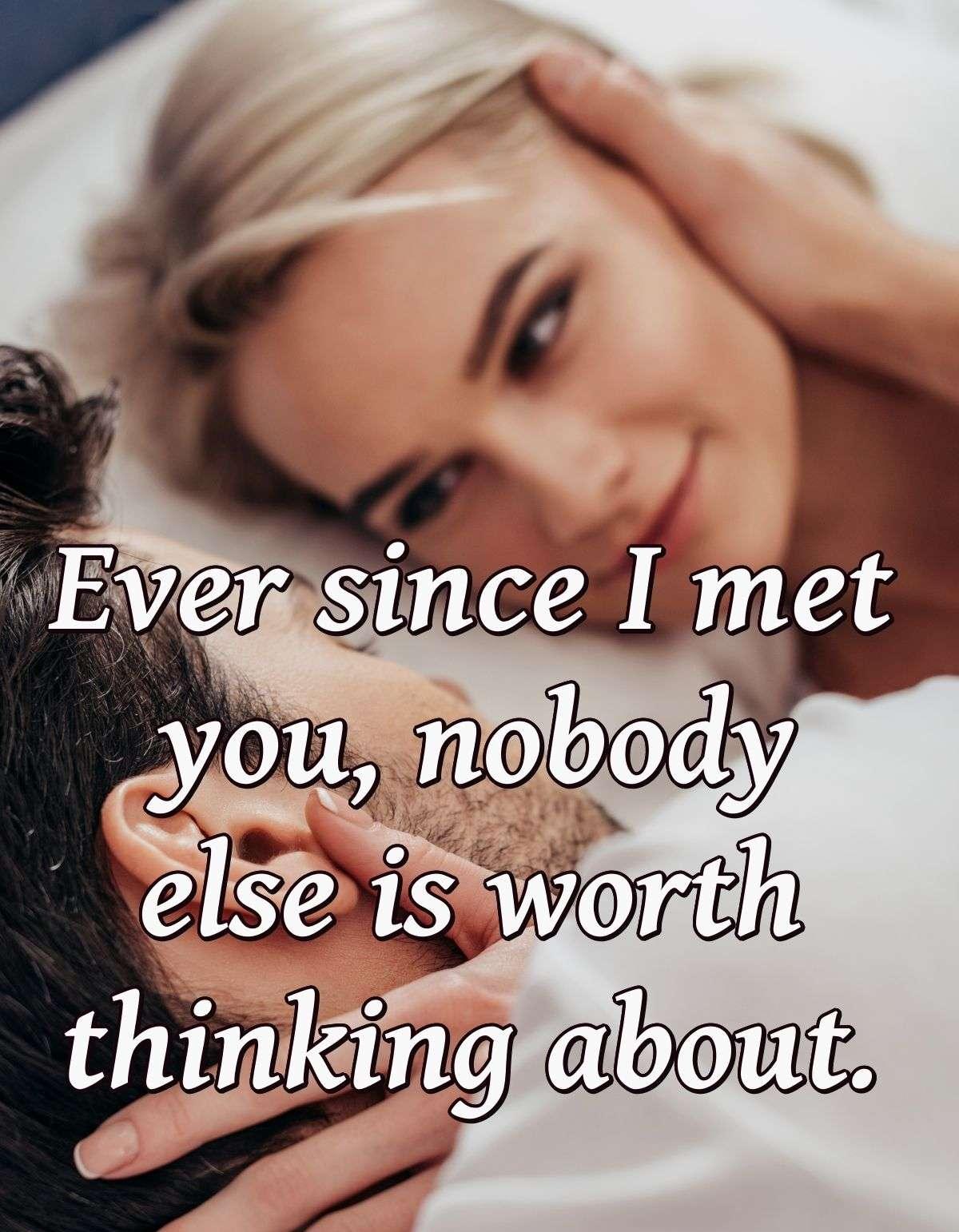 Ever since I met you, nobody else is worth thinking about.
