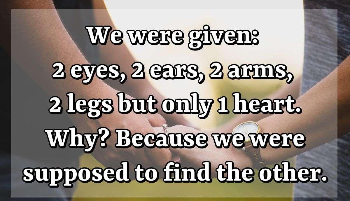 We were given: 2 eyes, 2 ears, 2 arms, 2 legs but only 1 heart. Why? Because we were supposed to find the other.