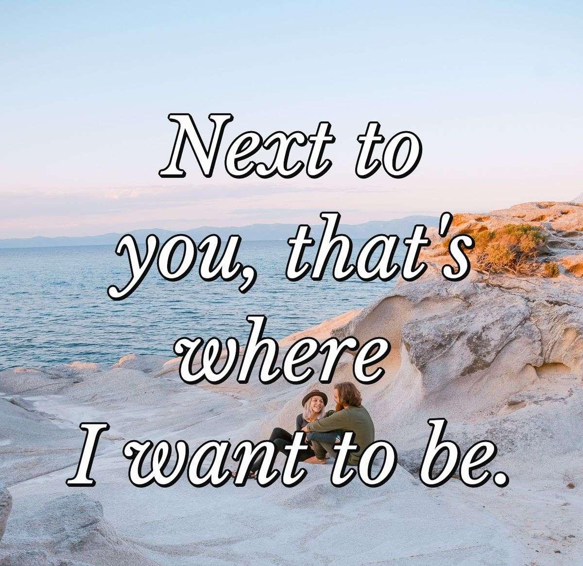 Next to you, that's where I want to be.