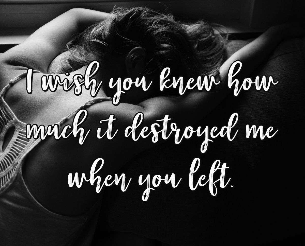 I wish you knew how much it destroyed me when you left.