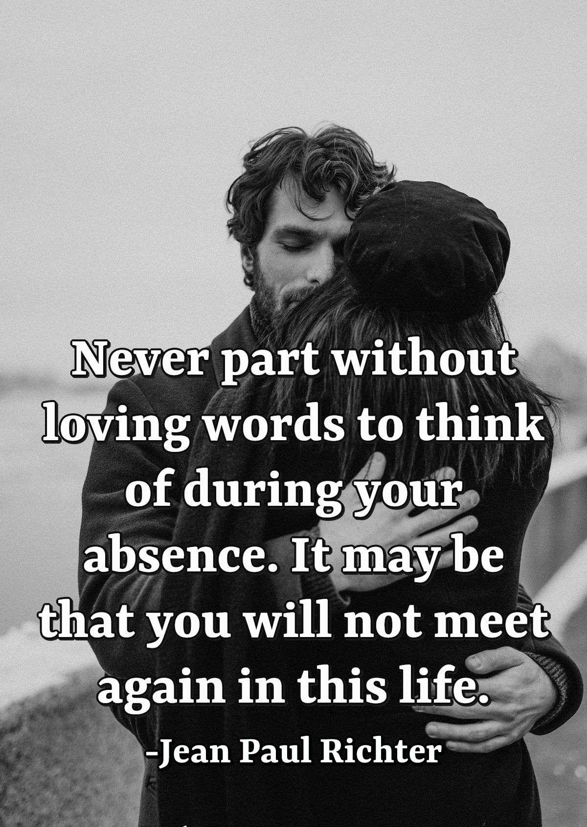 Never part without loving words to think of during your absence. It may be that you will not meet again in this life.