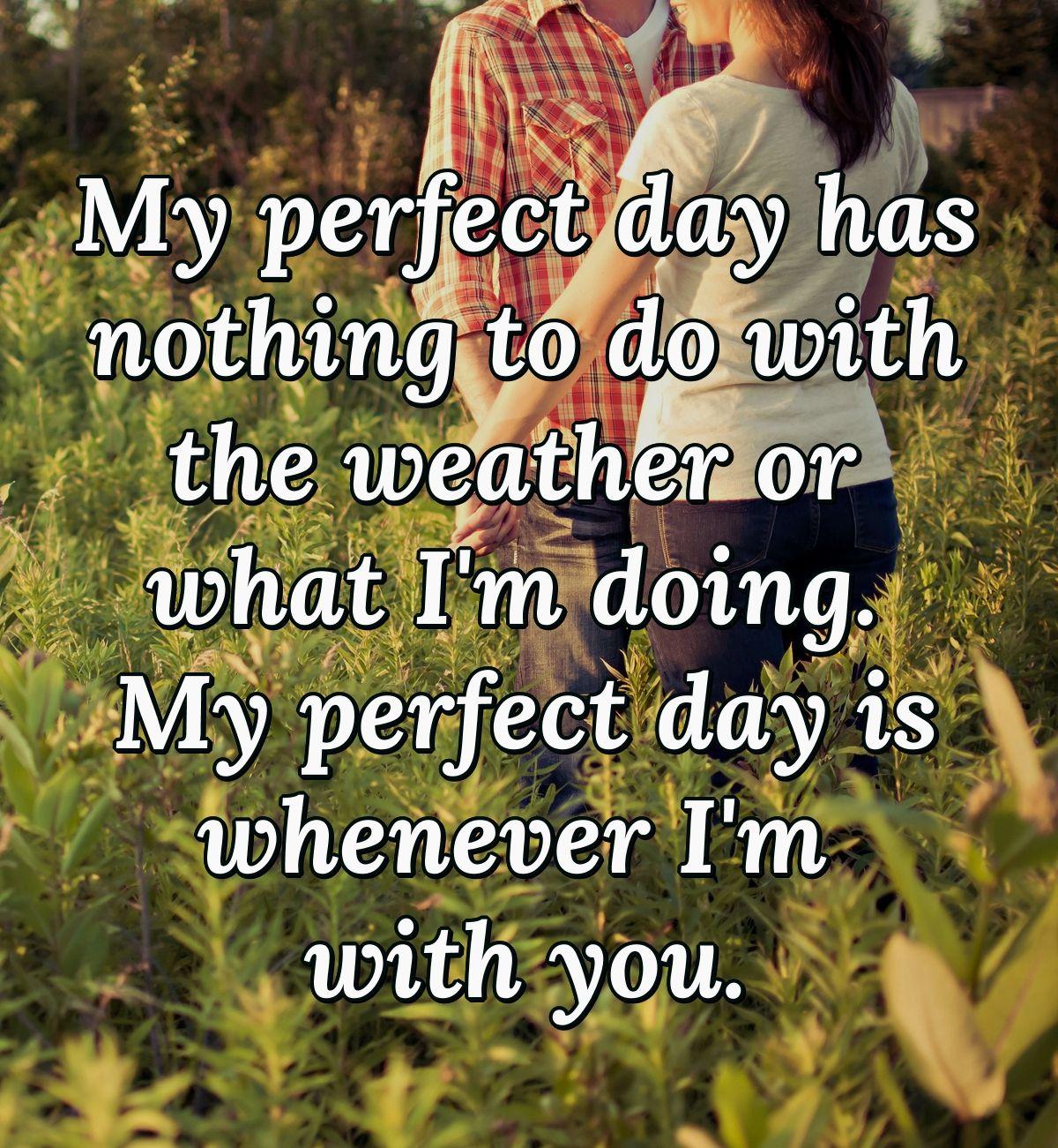 My perfect day has nothing to do with the weather or what I'm doing. My perfect day is whenever I'm with you.