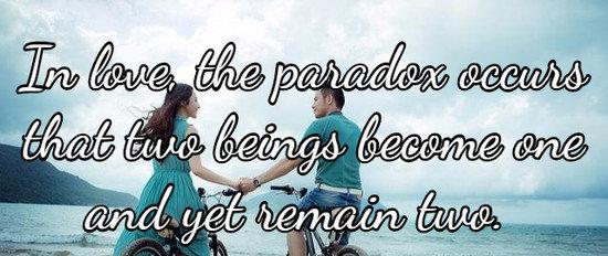 In love, the paradox occurs that two beings become one and yet remain two.