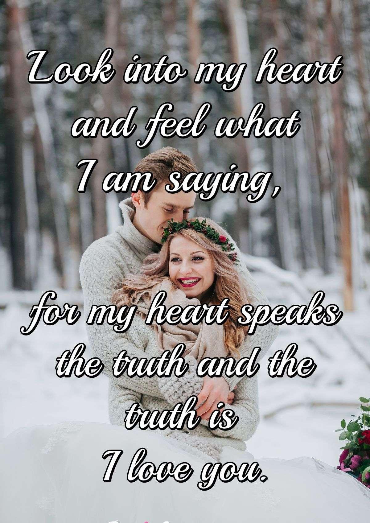 Look into my heart and feel what I am saying, for my heart speaks the truth and the truth is I love you.