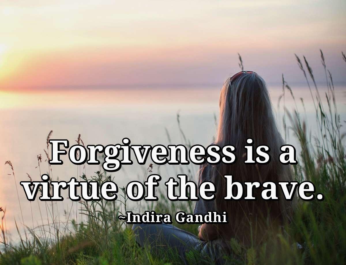 Forgiveness is a virtue of the brave.