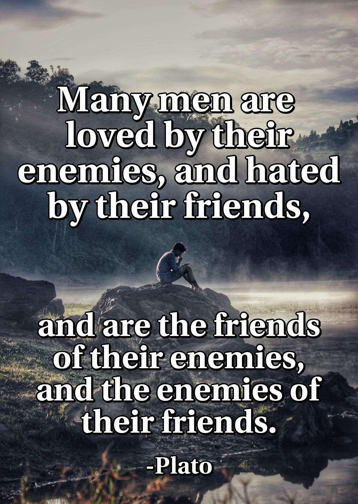 Many men are loved by their enemies, and hated by their friends, and are the friends of their enemies, and the enemies of their friends.