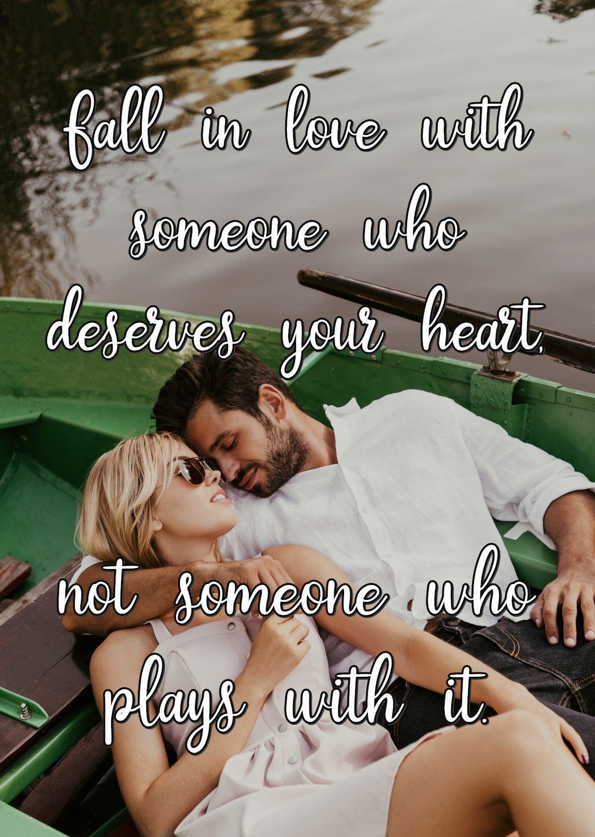 Fall in love with someone who deserves your heart, not someone who plays with it.