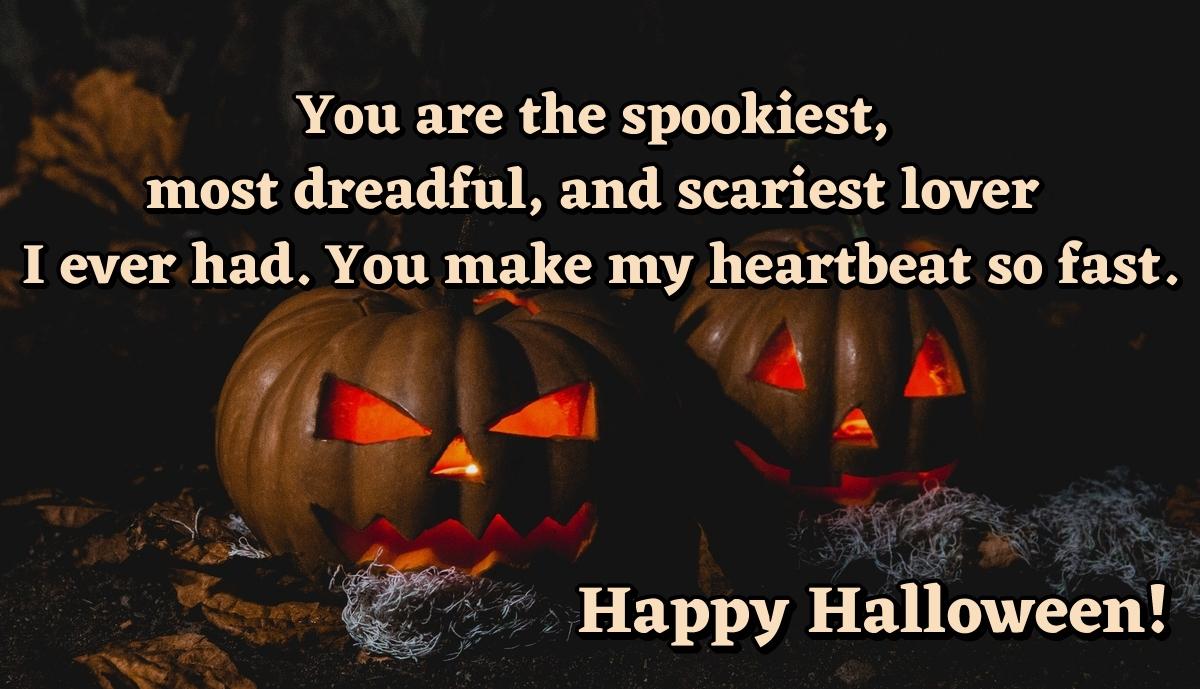 You are the spookiest, most dreadful, and scariest lover I ever had. You make my heartbeat so fast. Happy Halloween!