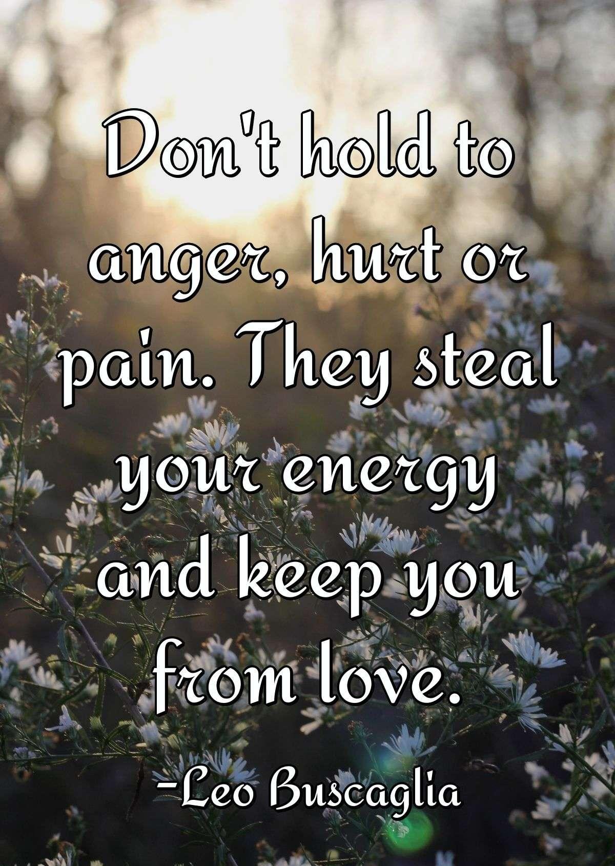 Don't hold to anger, hurt or pain. They steal your energy and keep you from love.