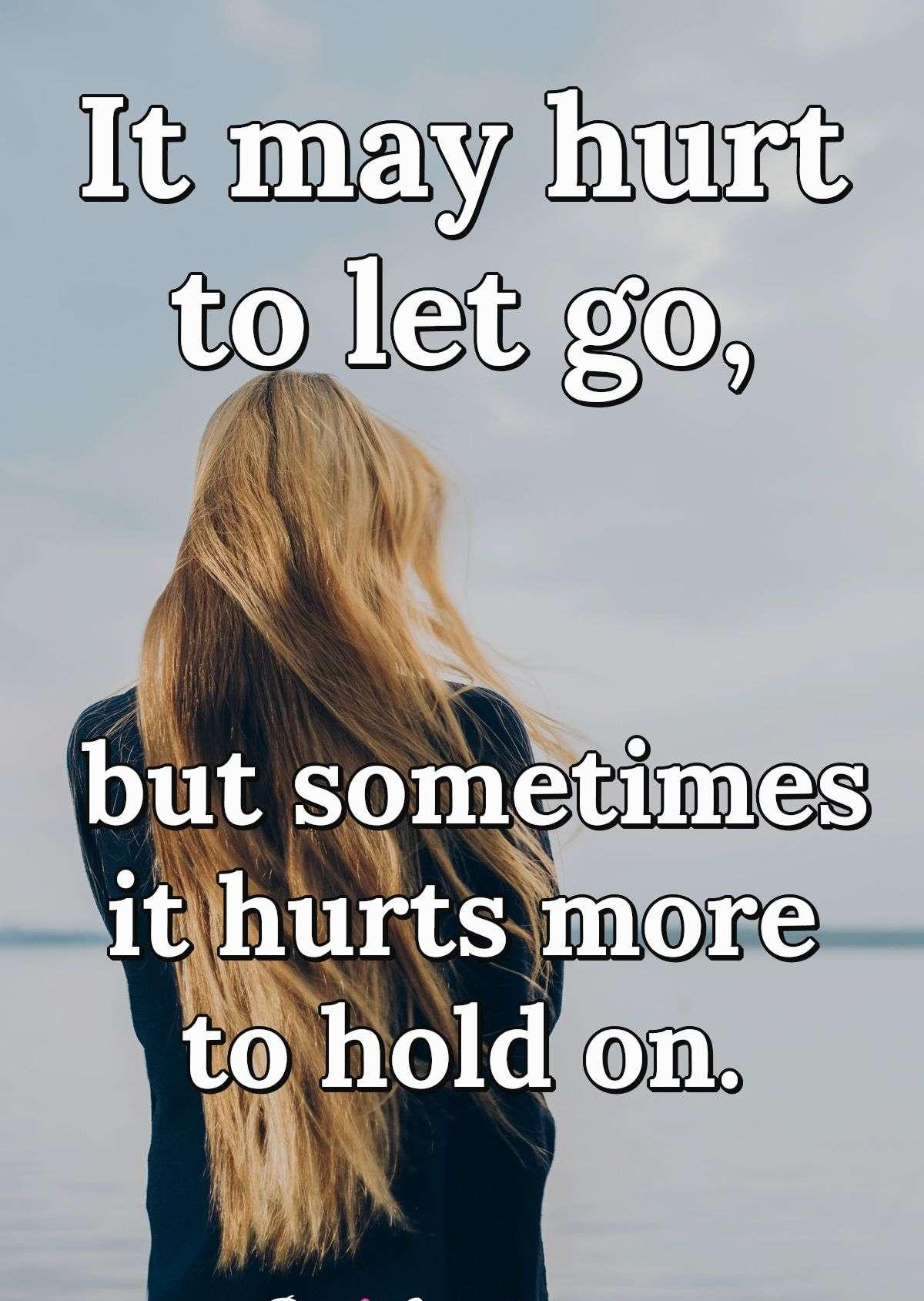 It may hurt to let go, but sometimes it hurts more to hold on.