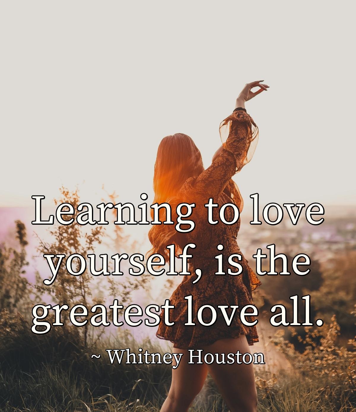 Learning to love yourself, is the greatest love all.