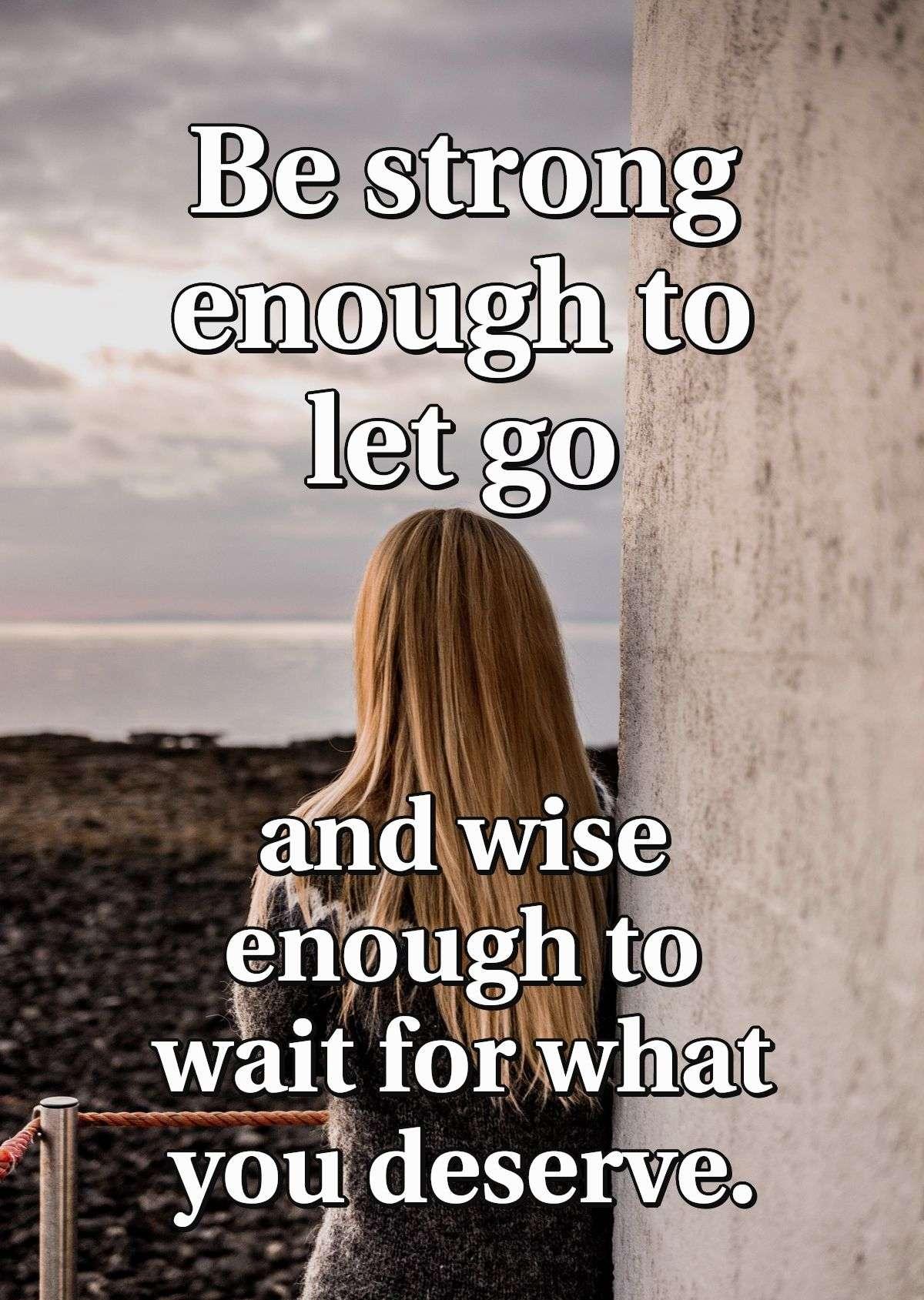 Be strong enough to let go and wise enough to wait for what you deserve.