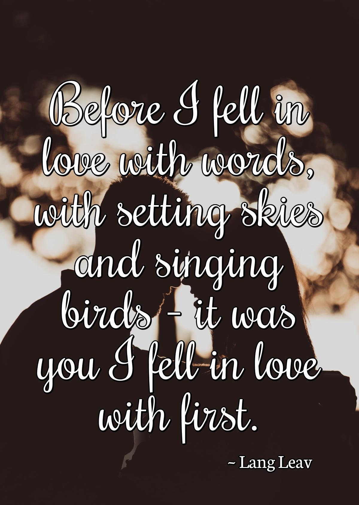 Before I fell in love with words, with setting skies and singing birds - it was you I fell in love with first.