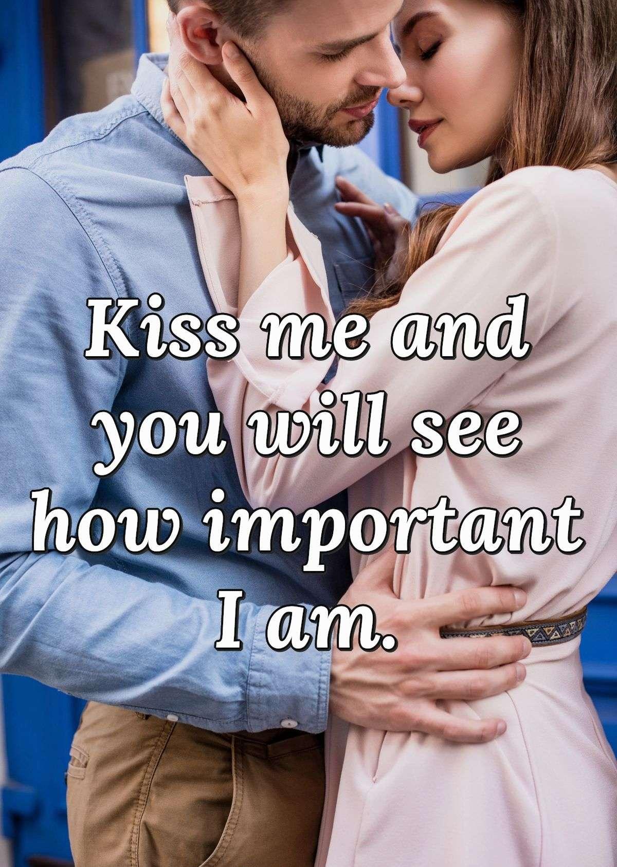 Kiss me and you will see how important I am.