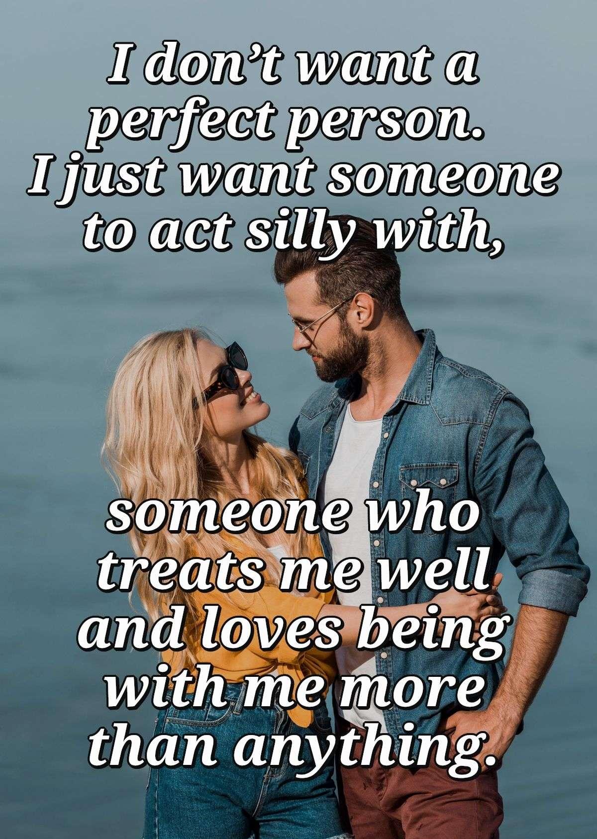 I don’t want a perfect person. I just want someone to act silly with, someone who treats me well, and loves being with me more than anything.