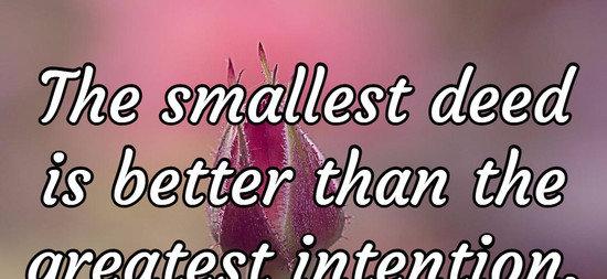 The smallest deed is better than the greatest intention.