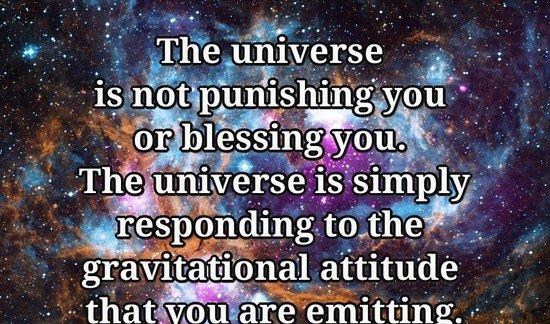 The universe is not punishing you or blessing you. The universe is simply responding to the gravitational attitude that you are emitting.