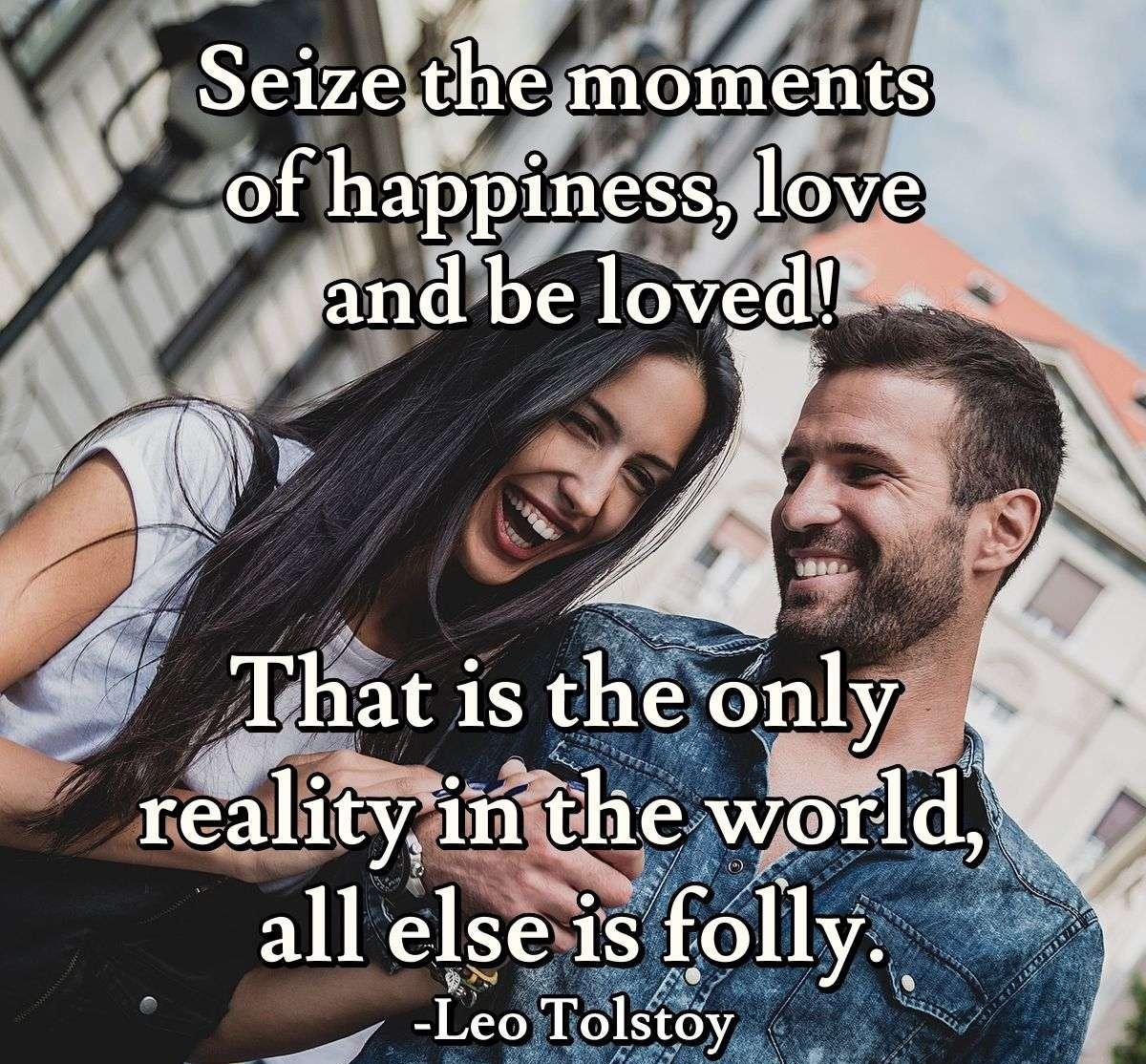 Seize the moments of happiness, love and be loved! That is the only reality in the world, all else is folly.