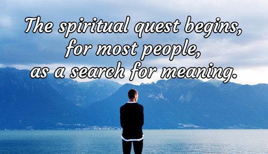 The spiritual quest begins, for most people, as a search for meaning.