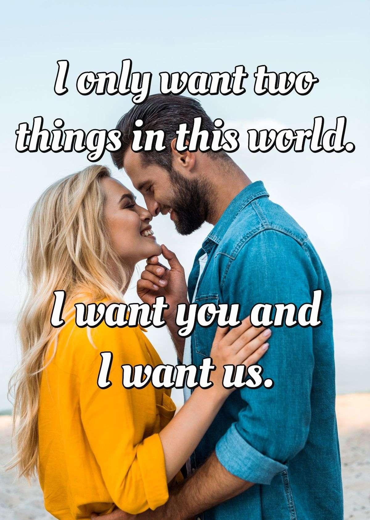 I only want two things in this world. I want you and I want us.