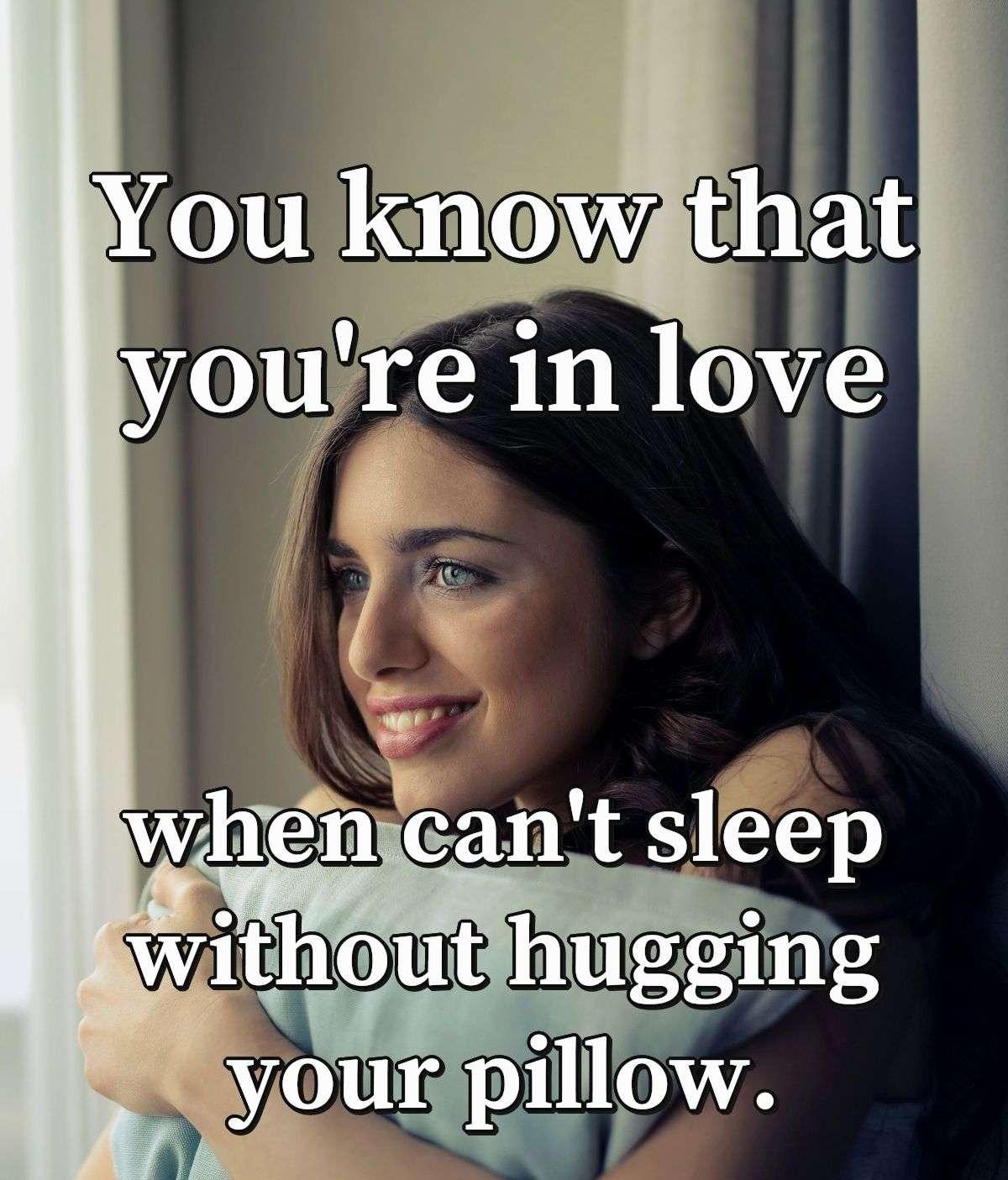 You know that you're in love when can't sleep without hugging your pillow.