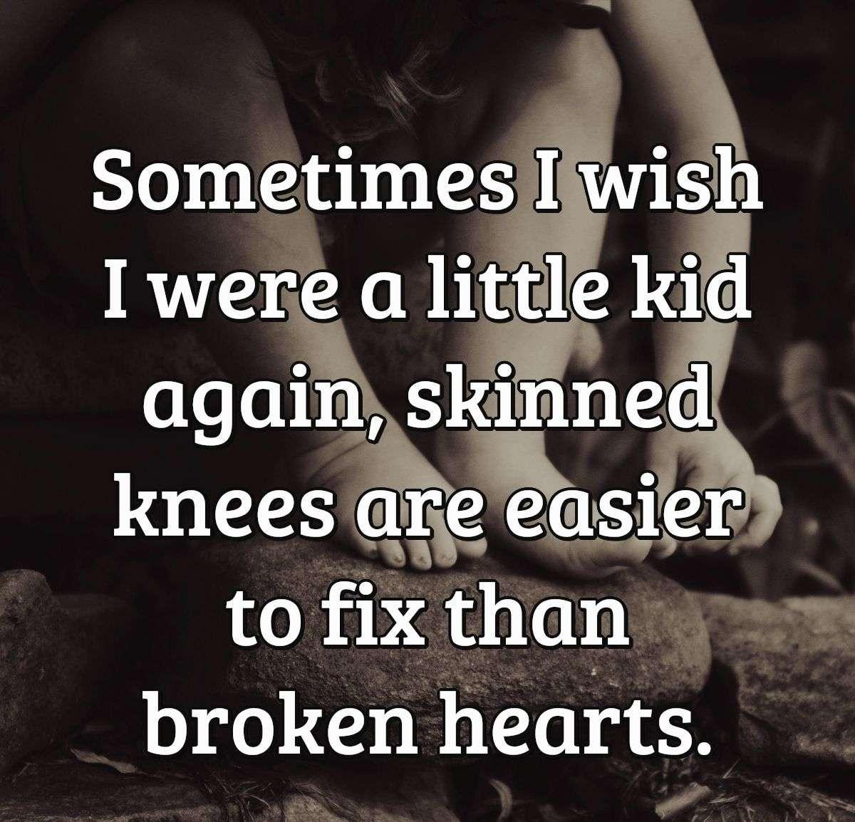 Sometimes I wish I were a little kid again, skinned knees are easier to fix than broken hearts.