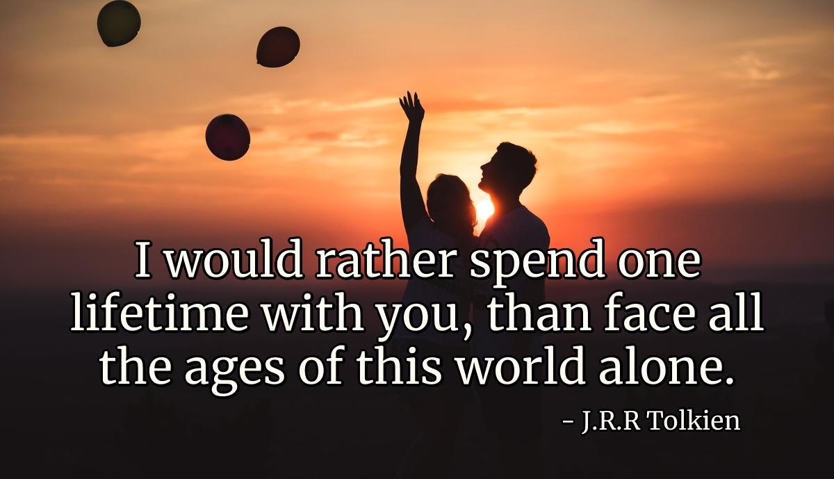 I would rather spend one lifetime with you, than face all the ages of this world alone.