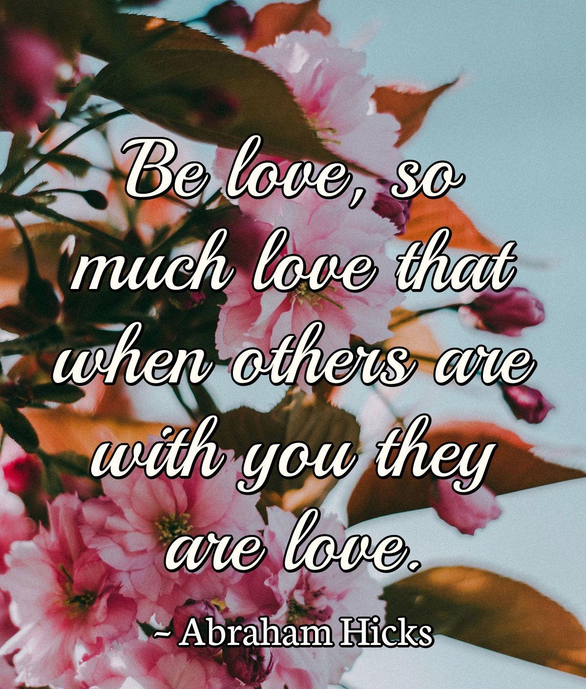 Be love, so much love that when others are with you they are love.