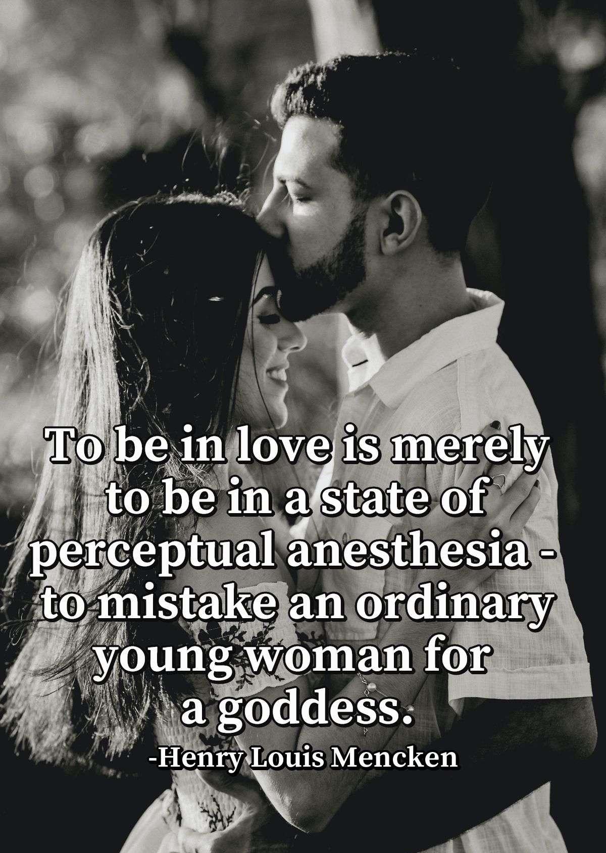 To be in love is merely to be in a state of perceptual anesthesia - to mistake an ordinary young woman for a goddess.