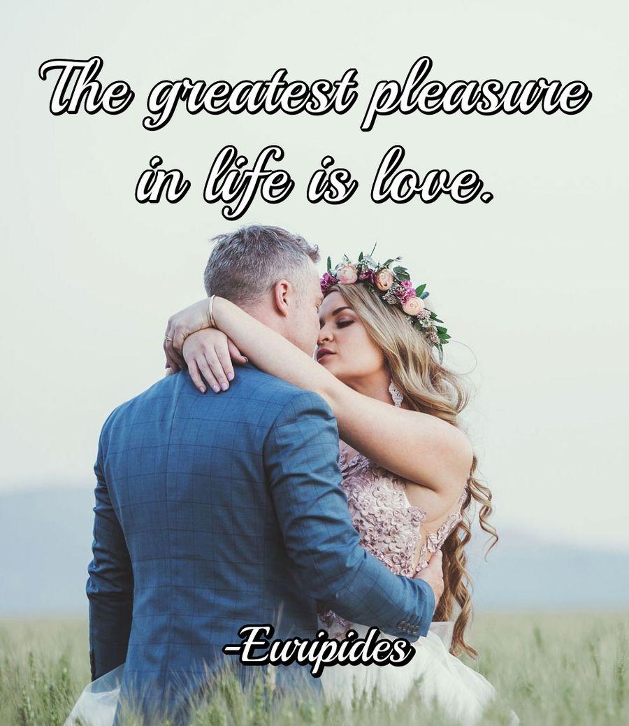 The greatest pleasure in life is love.