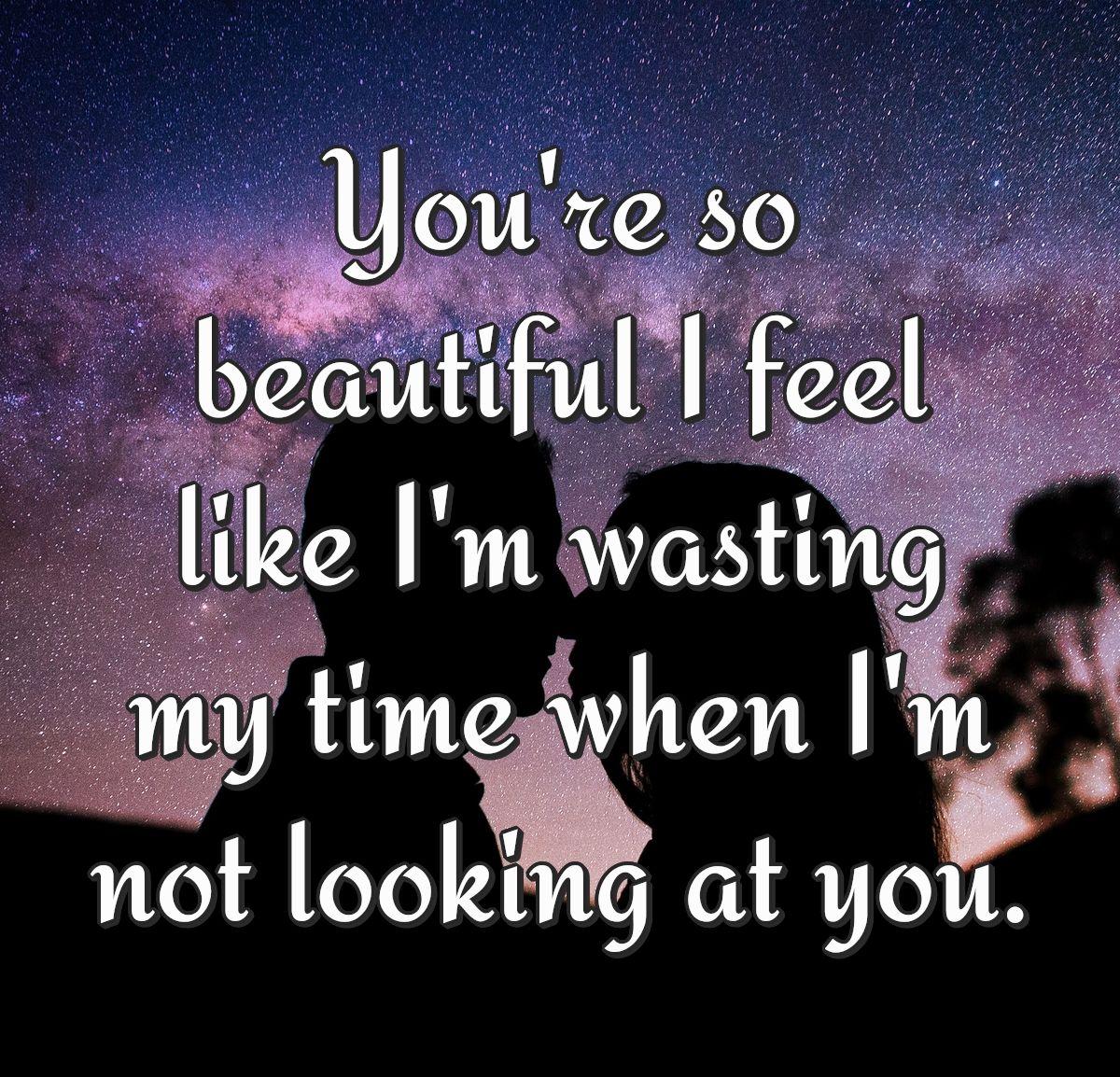 You're so beautiful I feel like I'm wasting my time when I'm not looking at you.