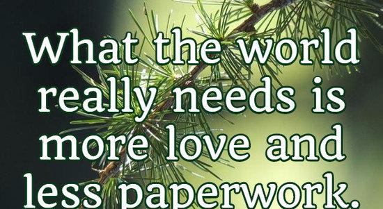 What the world really needs is more love and less paperwork.