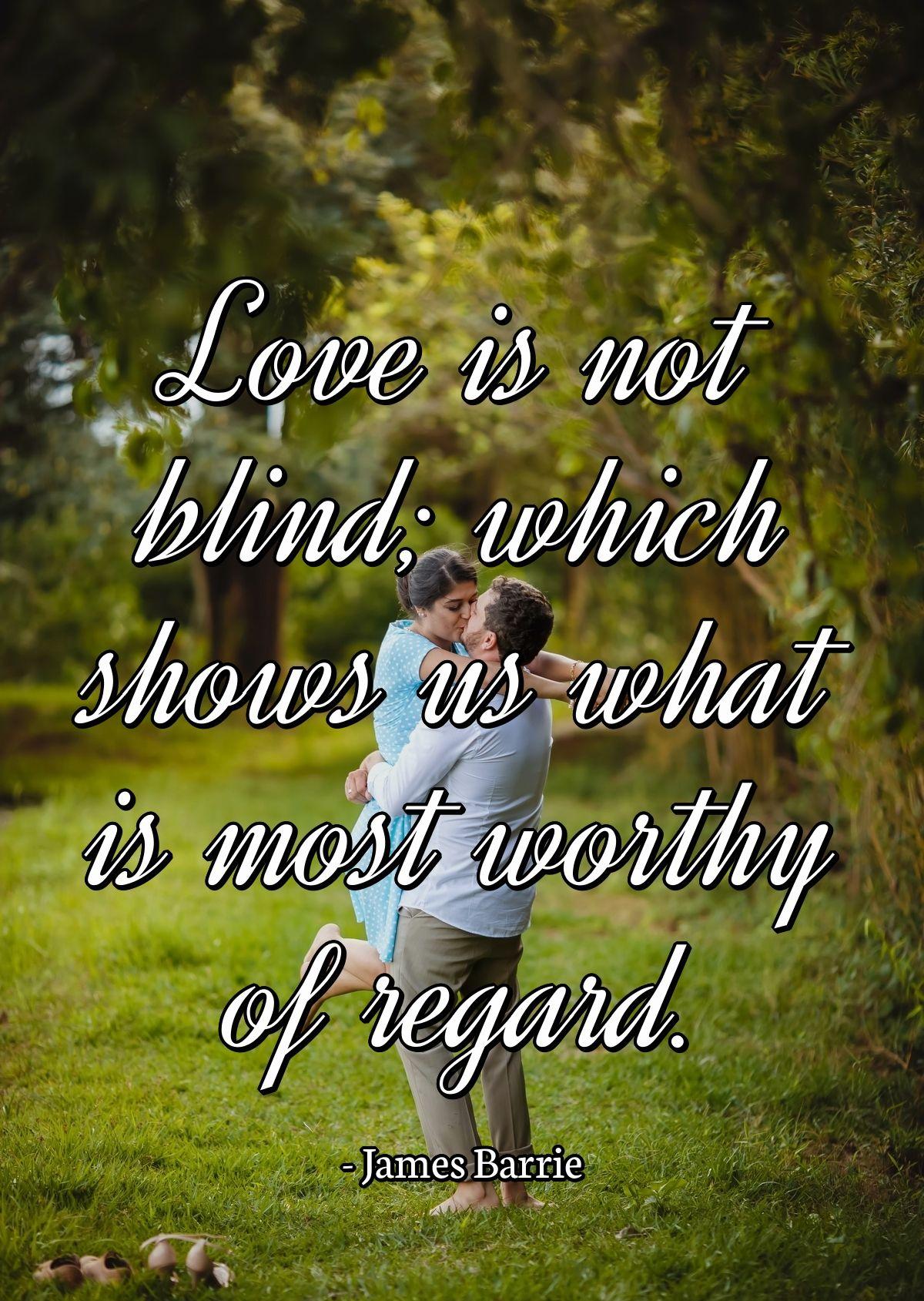 Love is not blind; which shows us what is most worthy of regard.