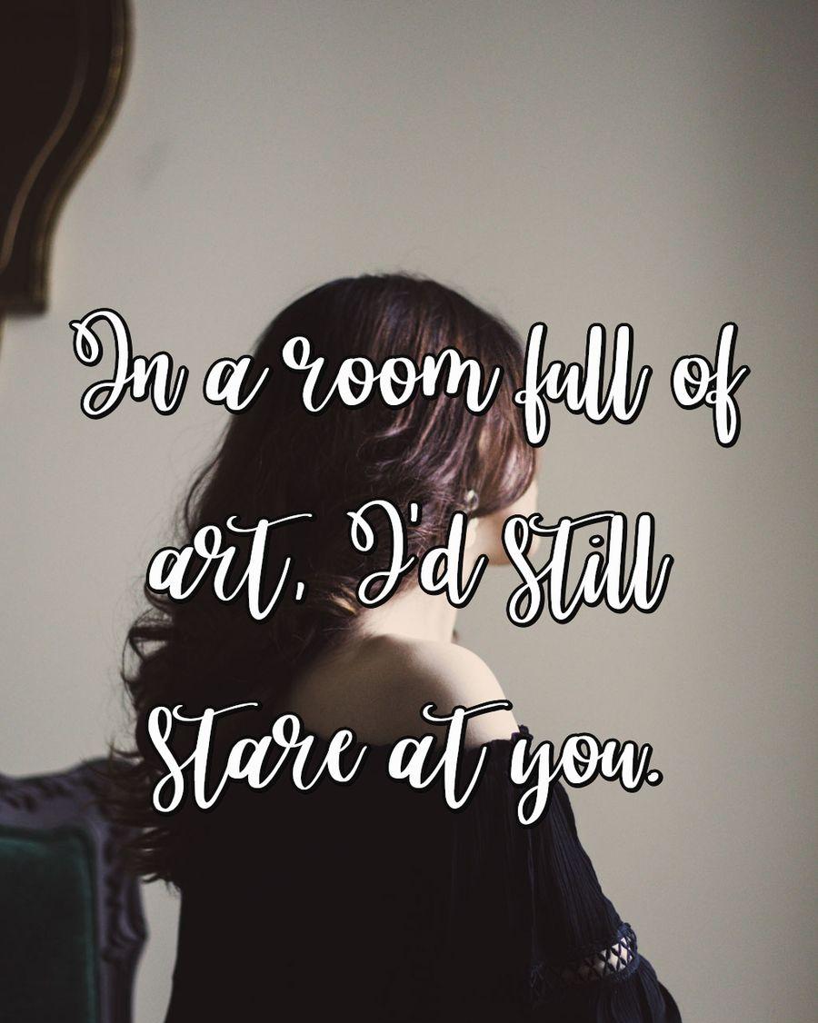 In a room full of art, I'd still stare at you.