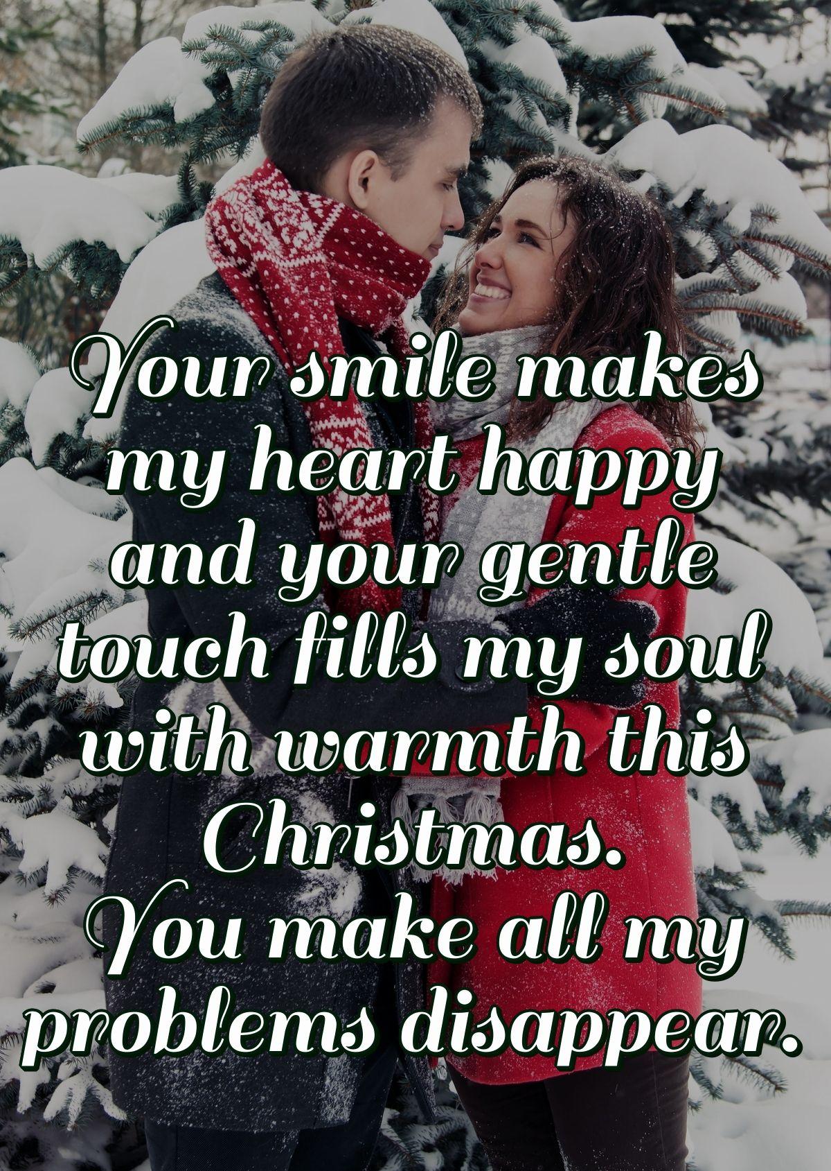 Your smile makes my heart happy and your gentle touch fills my soul with warmth this Christmas.You make all my problems disappear.