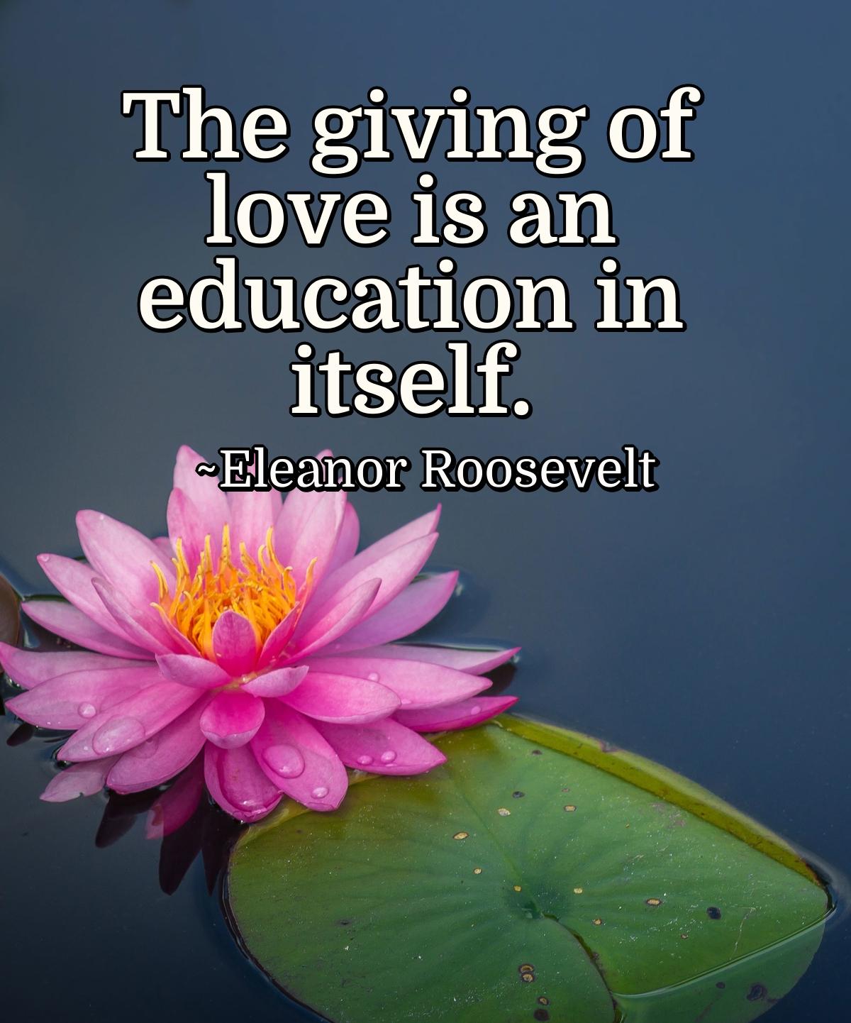 The giving of love is an education in itself.