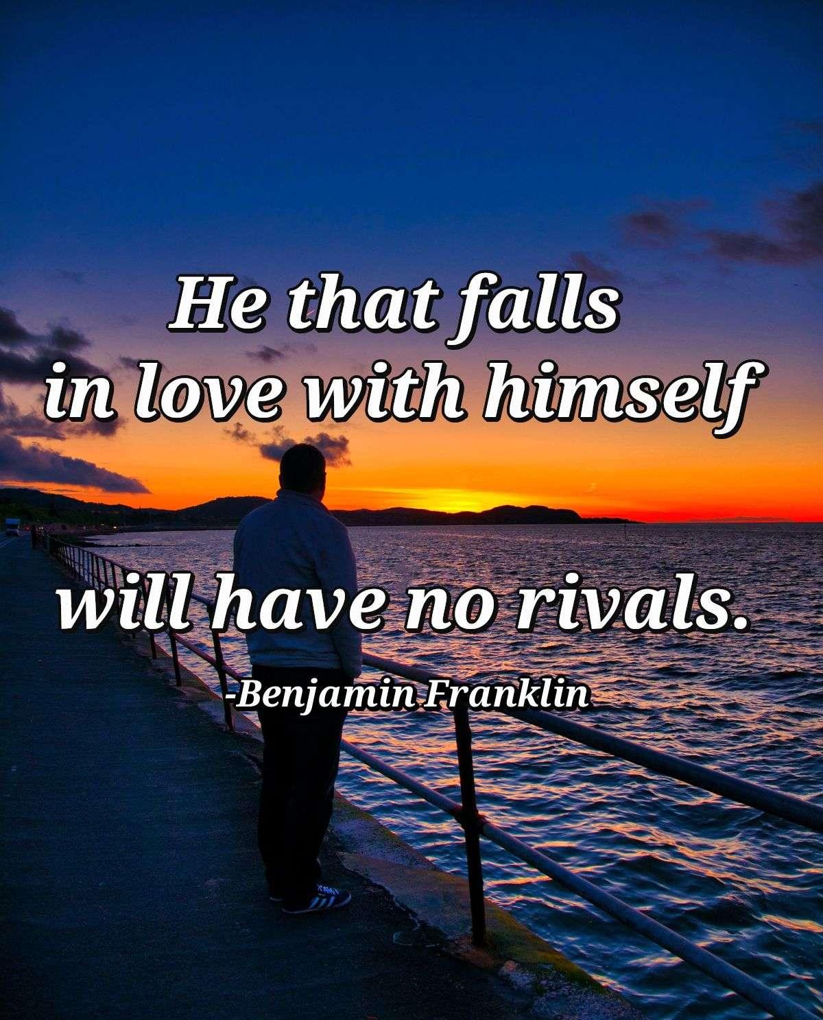 He that falls in love with himself will have no rivals.