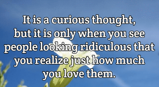 It is a curious thought, but it is only when you see people looking ridiculous that you realize just how much you love them.