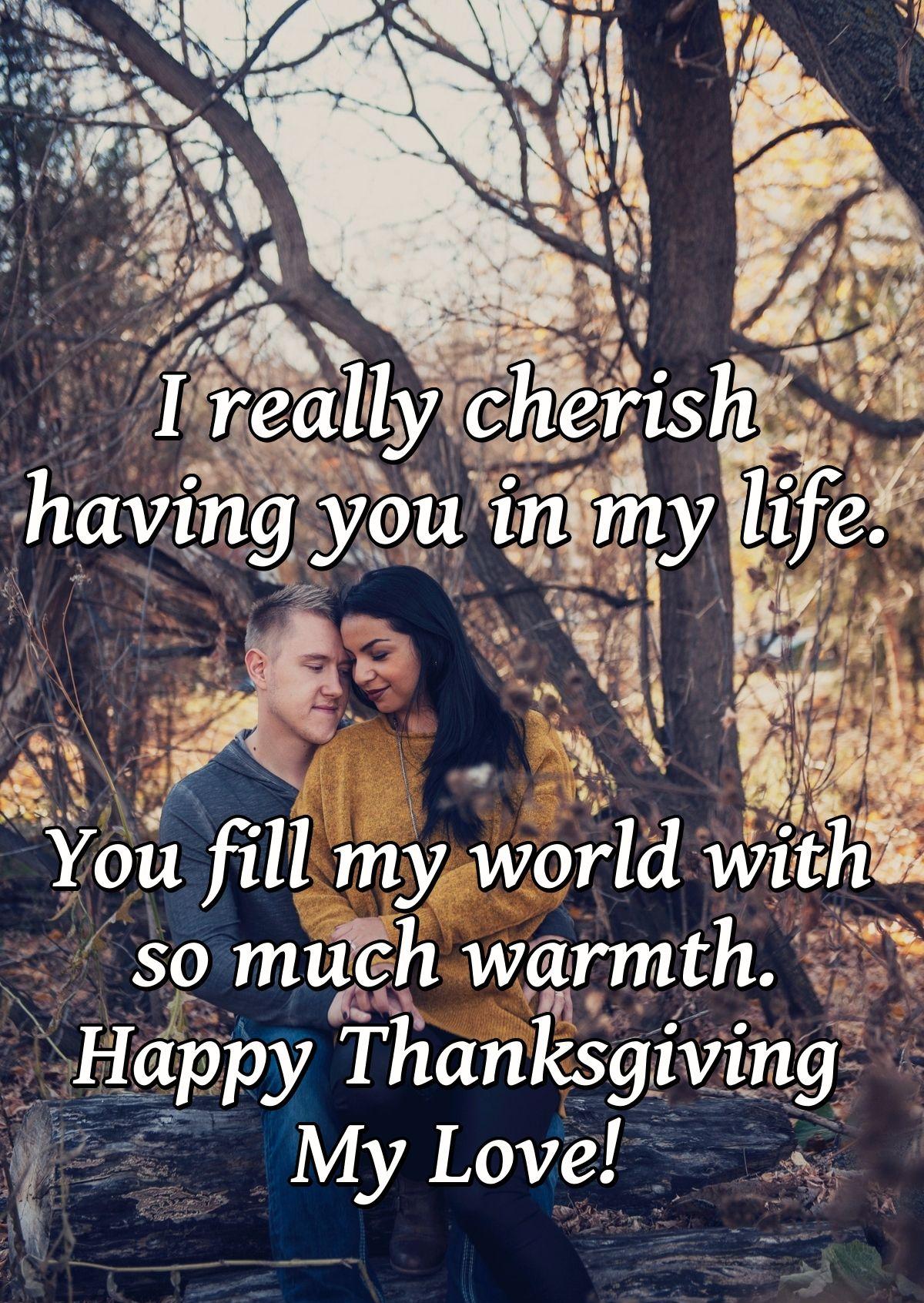 I really cherish having you in my life. You fill my world with so much warmth. Happy Thanksgiving My Love!