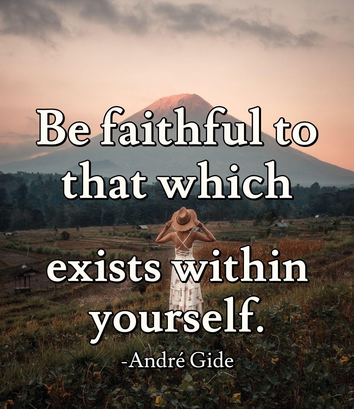 Be faithful to that which exists within yourself.