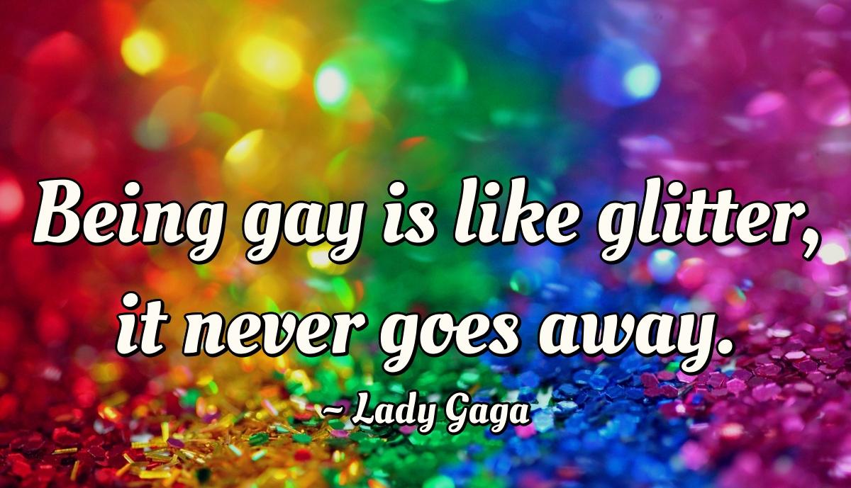 Being gay is like glitter, it never goes away.