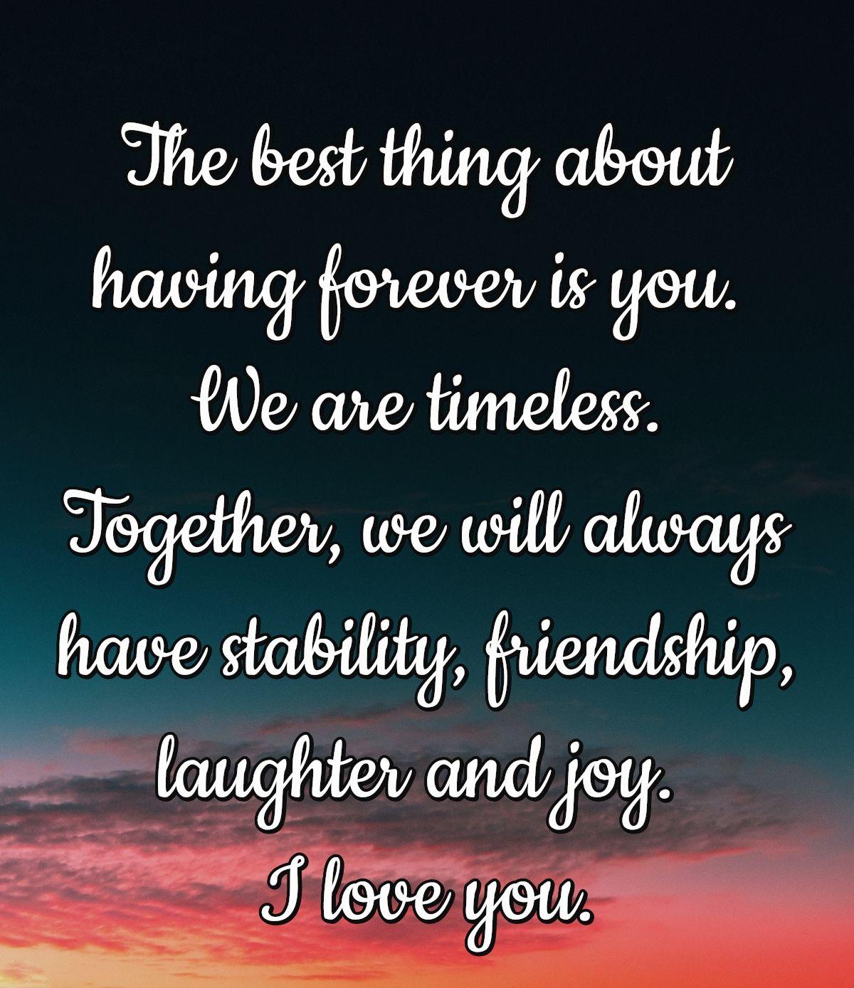 The best thing about having forever is you. We are timeless. Together, we will always have stability, friendship, laughter and joy. I love you.